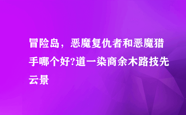 冒险岛，恶魔复仇者和恶魔猎手哪个好?道一染商余木路技先云景