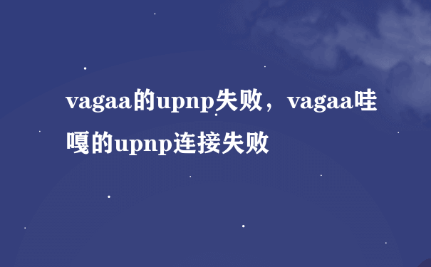 vagaa的upnp失败，vagaa哇嘎的upnp连接失败