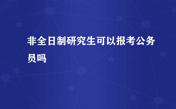 非全日制研究生可以报考公务员吗