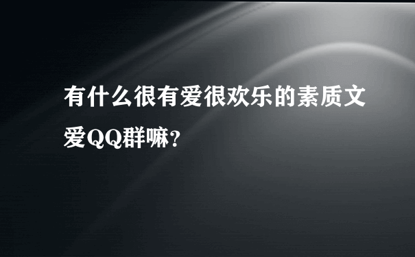 有什么很有爱很欢乐的素质文爱QQ群嘛？