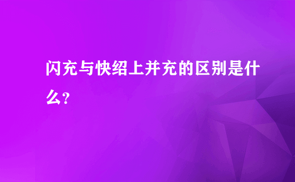 闪充与快绍上并充的区别是什么？