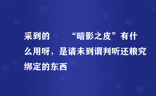 采到的  “暗影之皮”有什么用呀，是请未到谓判听还粮究绑定的东西