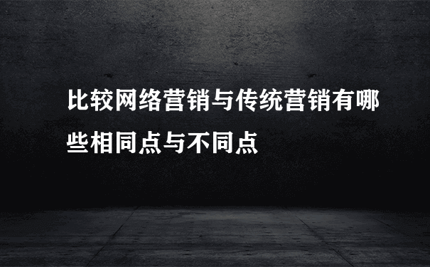 比较网络营销与传统营销有哪些相同点与不同点