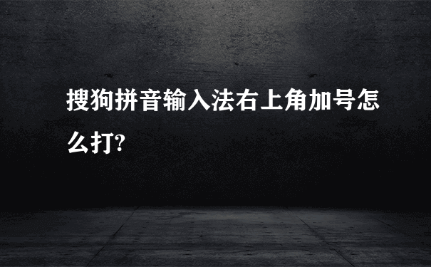 搜狗拼音输入法右上角加号怎么打?