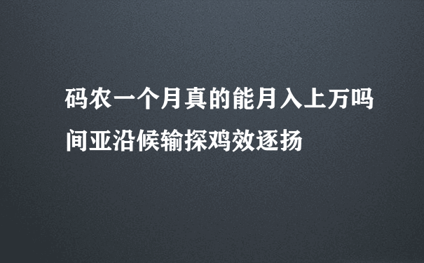 码农一个月真的能月入上万吗间亚沿候输探鸡效逐扬