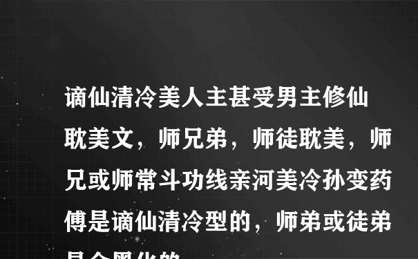 谪仙清冷美人主甚受男主修仙耽美文，师兄弟，师徒耽美，师兄或师常斗功线亲河美冷孙变药傅是谪仙清冷型的，师弟或徒弟是会黑化的，