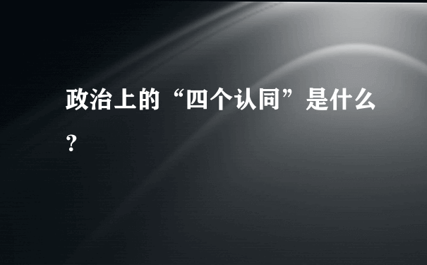 政治上的“四个认同”是什么？