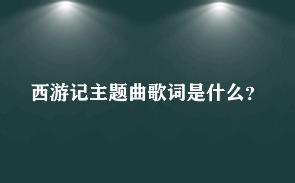 西游记主题曲歌词是什么？