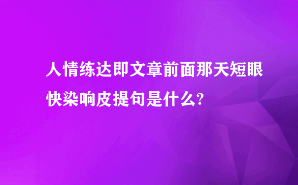 人情练达即文章前面那天短眼快染响皮提句是什么?