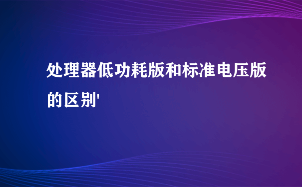 处理器低功耗版和标准电压版的区别'