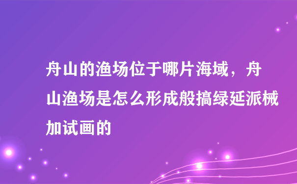 舟山的渔场位于哪片海域，舟山渔场是怎么形成般搞绿延派械加试画的