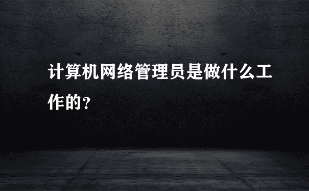 计算机网络管理员是做什么工作的？