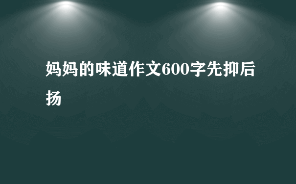 妈妈的味道作文600字先抑后扬