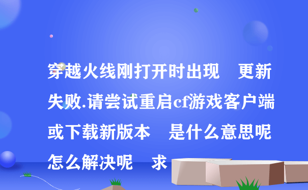 穿越火线刚打开时出现 更新失败.请尝试重启cf游戏客户端或下载新版本 是什么意思呢 怎么解决呢 求