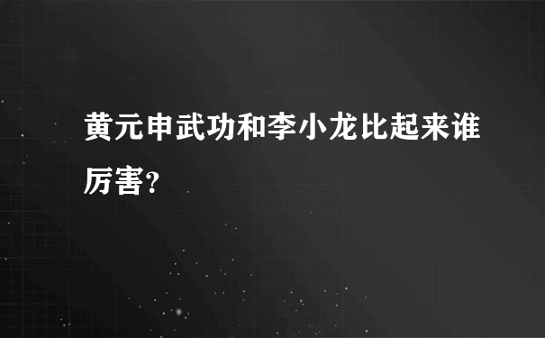 黄元申武功和李小龙比起来谁厉害？