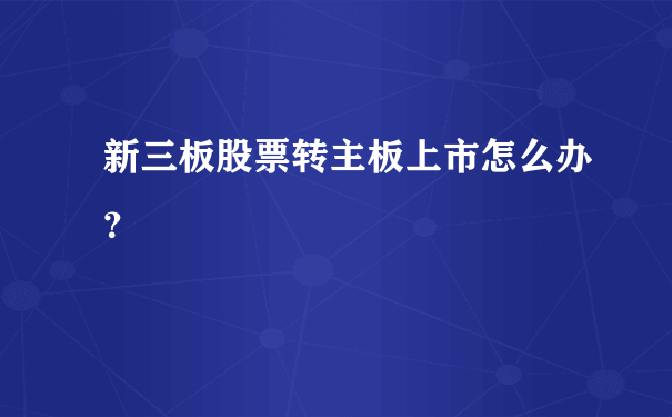 新三板股票转主板上市怎么办？