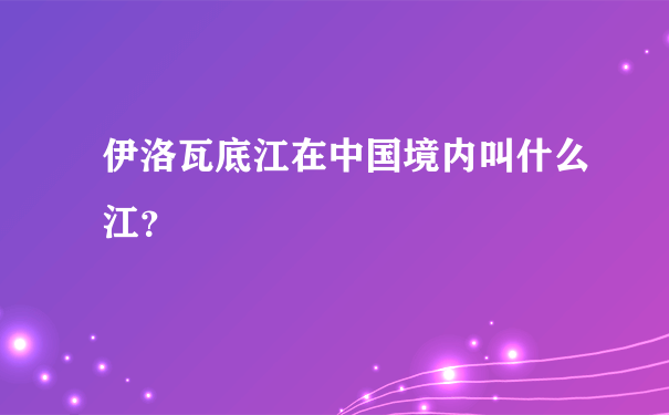 伊洛瓦底江在中国境内叫什么江？