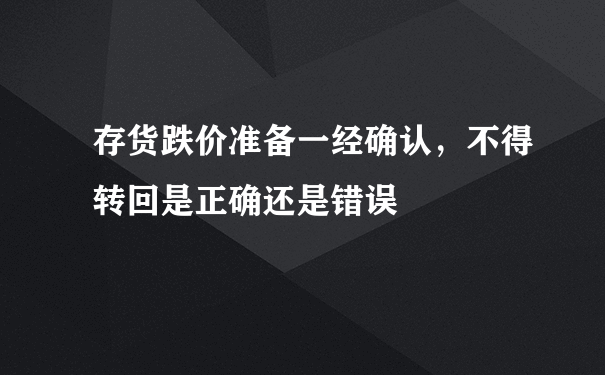 存货跌价准备一经确认，不得转回是正确还是错误