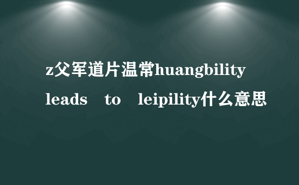 z父军道片温常huangbility leads to leipility什么意思