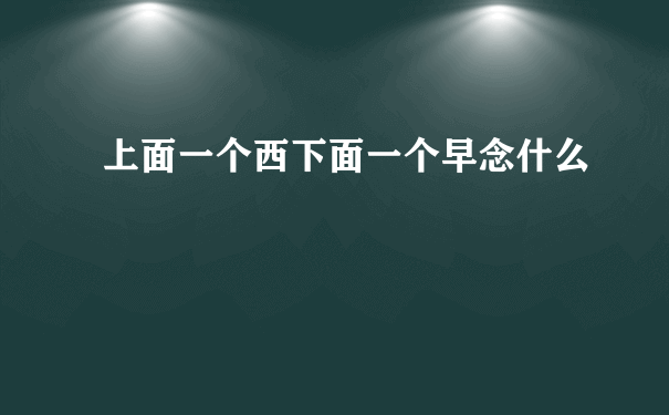 上面一个西下面一个早念什么