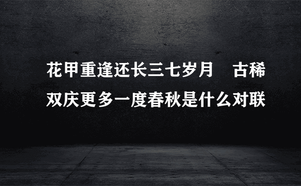 花甲重逢还长三七岁月 古稀双庆更多一度春秋是什么对联