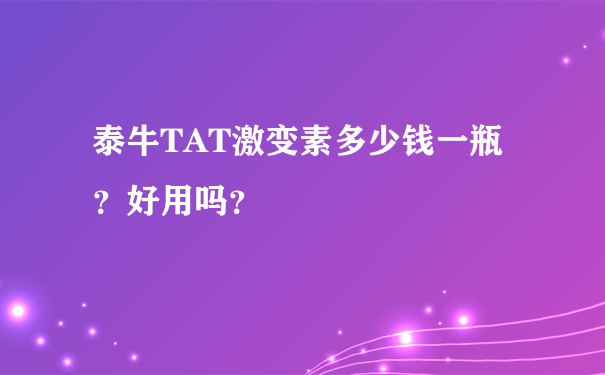 泰牛TAT激变素多少钱一瓶？好用吗？