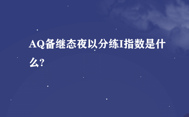 AQ备继态夜以分练I指数是什么?