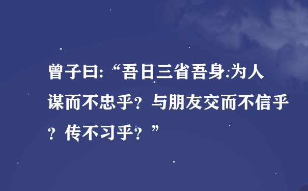 曾子曰:“吾日三省吾身.为人谋而不忠乎？与朋友交而不信乎？传不习乎？”