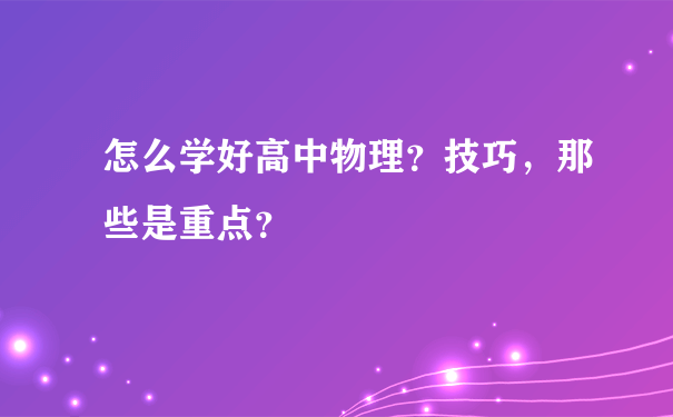 怎么学好高中物理？技巧，那些是重点？