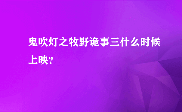 鬼吹灯之牧野诡事三什么时候上映？