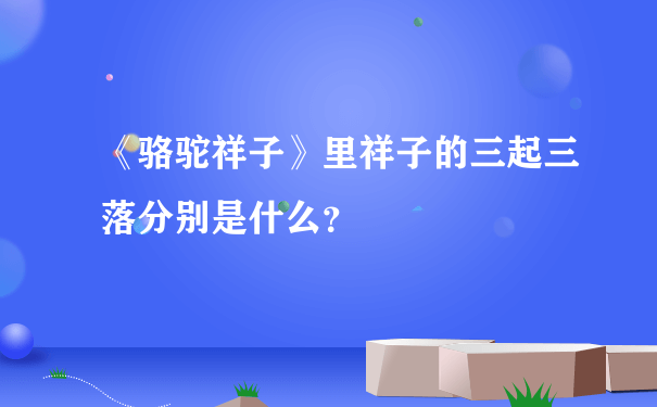 《骆驼祥子》里祥子的三起三落分别是什么？