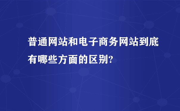 普通网站和电子商务网站到底有哪些方面的区别?