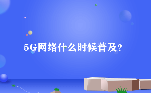 5G网络什么时候普及？