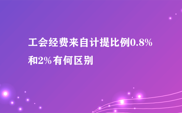 工会经费来自计提比例0.8%和2%有何区别