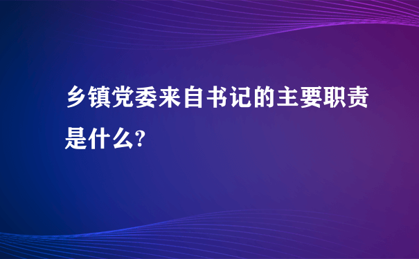 乡镇党委来自书记的主要职责是什么?