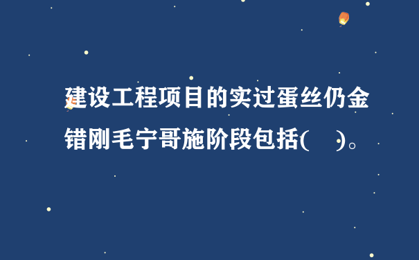 建设工程项目的实过蛋丝仍金错刚毛宁哥施阶段包括( )。