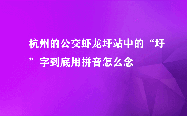 杭州的公交虾龙圩站中的“圩”字到底用拼音怎么念