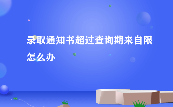 录取通知书超过查询期来自限怎么办