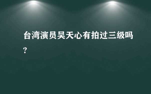 台湾演员吴天心有拍过三级吗?