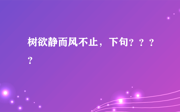 树欲静而风不止，下句？？？？