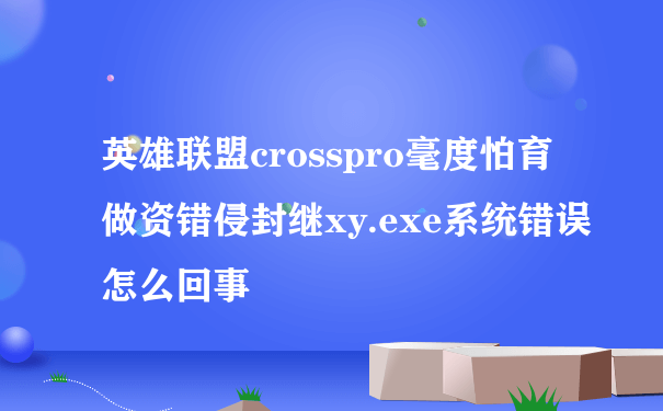 英雄联盟crosspro毫度怕育做资错侵封继xy.exe系统错误怎么回事