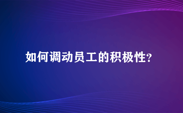 如何调动员工的积极性？