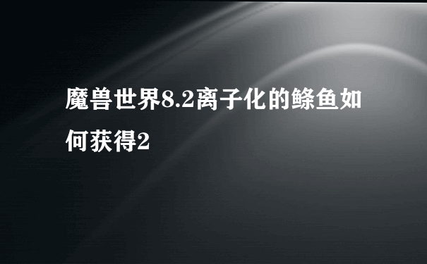 魔兽世界8.2离子化的鲦鱼如何获得2