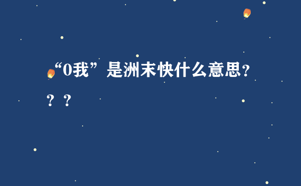 “0我”是洲末快什么意思？？？