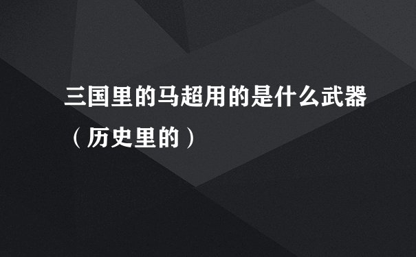 三国里的马超用的是什么武器（历史里的）