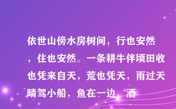 依世山傍水房树间，行也安然，住也安然。一条耕牛伴顷田收也凭来自天，荒也凭天，雨过天晴驾小船，鱼在一边，酒