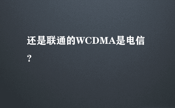 还是联通的WCDMA是电信？