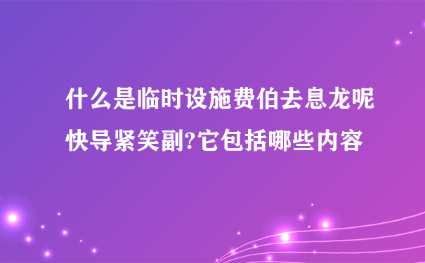 什么是临时设施费伯去息龙呢快导紧笑副?它包括哪些内容