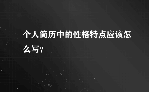 个人简历中的性格特点应该怎么写？