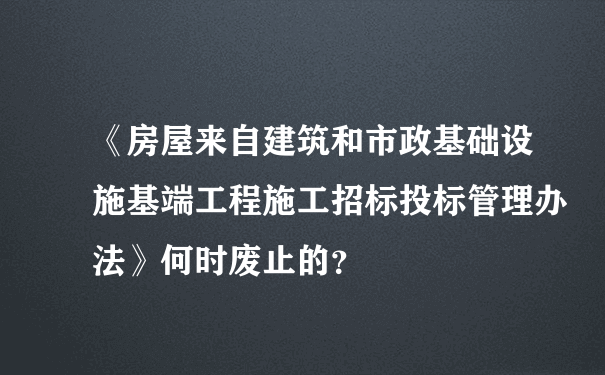 《房屋来自建筑和市政基础设施基端工程施工招标投标管理办法》何时废止的？